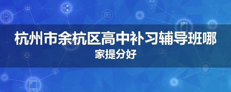 杭州市余杭区高中补习辅导班哪家提分好