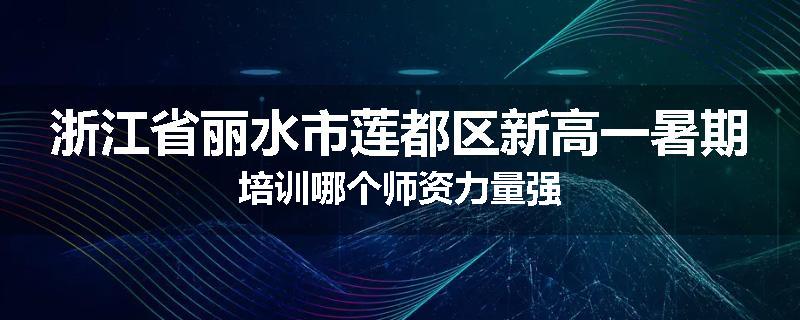 浙江省丽水市莲都区新高一暑期培训哪个师资力量强