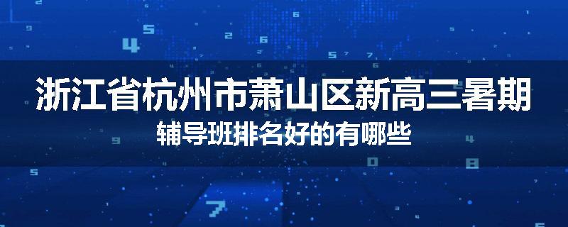 浙江省杭州市萧山区新高三暑期辅导班排名好的有哪些