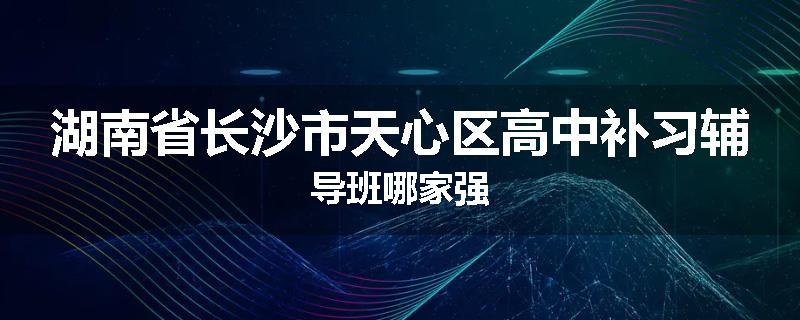 湖南省长沙市天心区高中补习辅导班哪家强