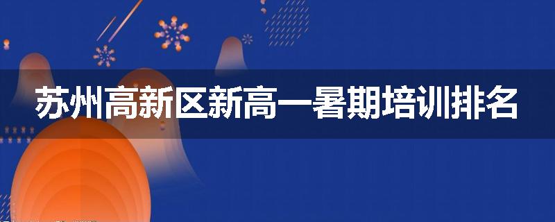 苏州高新区新高一暑期培训排名