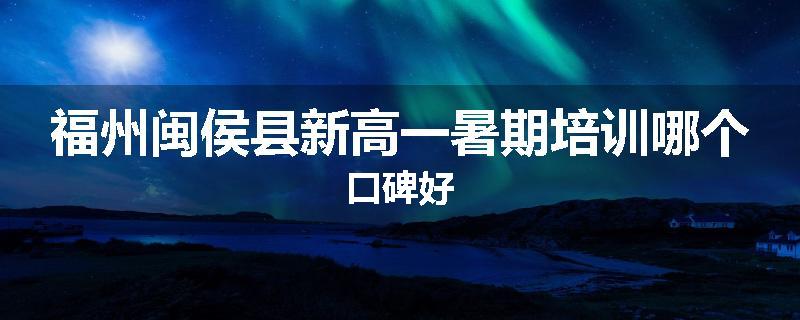 福州闽侯县新高一暑期培训哪个口碑好