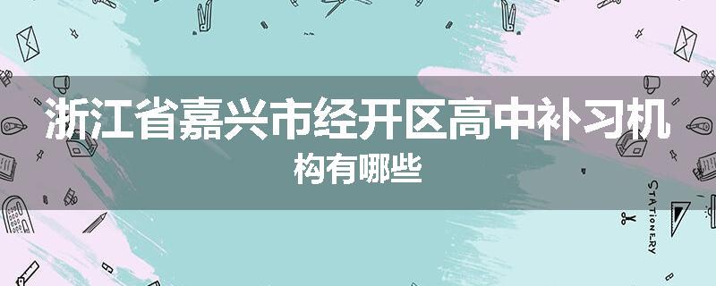 浙江省嘉兴市经开区高中补习机构有哪些