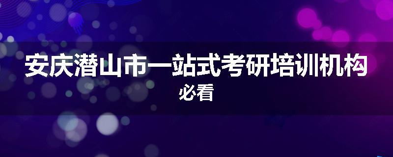 安庆潜山市一站式考研培训机构必看