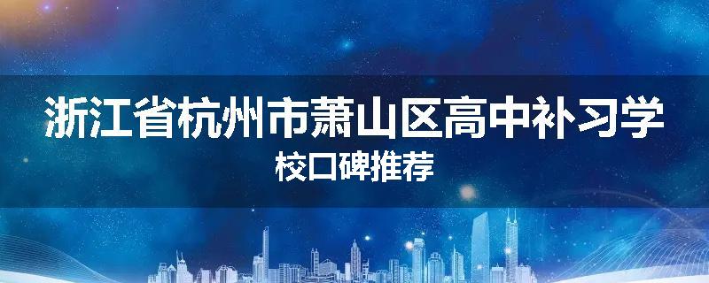 浙江省杭州市萧山区高中补习学校口碑推荐