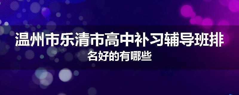 温州市乐清市高中补习辅导班排名好的有哪些