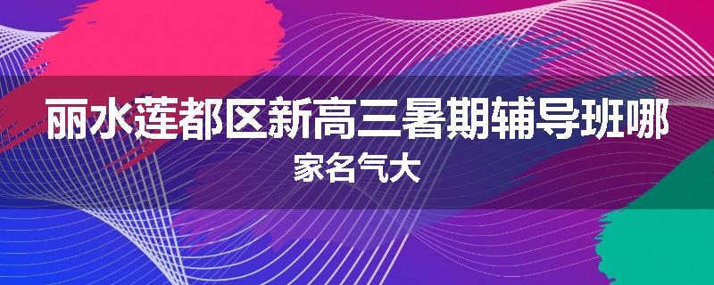 丽水莲都区新高三暑期辅导班哪家名气大