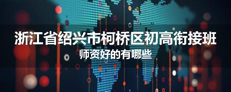 浙江省绍兴市柯桥区初高衔接班师资好的有哪些