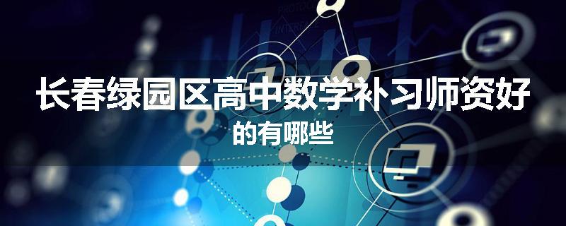 长春绿园区高中数学补习师资好的有哪些
