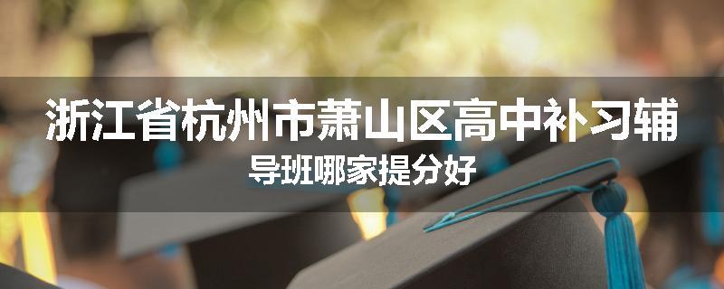 浙江省杭州市萧山区高中补习辅导班哪家提分好
