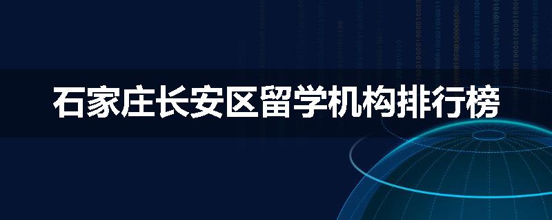石家庄长安区留学机构排行榜