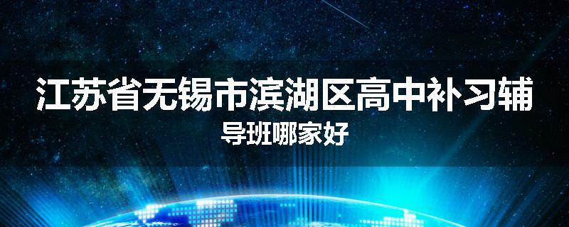 江苏省无锡市滨湖区高中补习辅导班哪家好