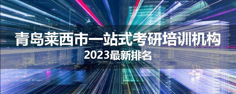 青岛莱西市一站式考研培训机构2023最新排名