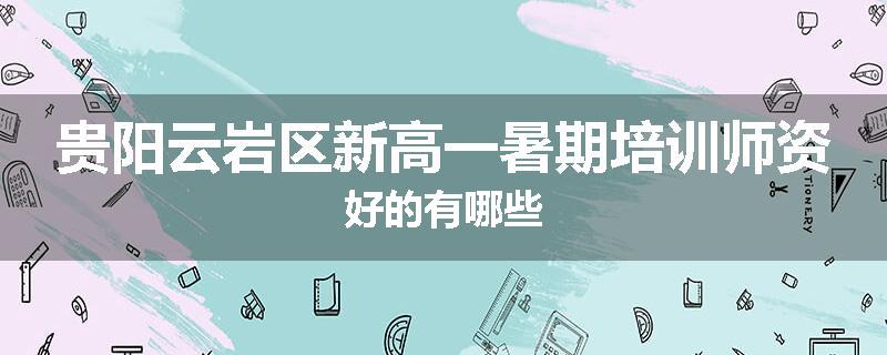贵阳云岩区新高一暑期培训师资好的有哪些