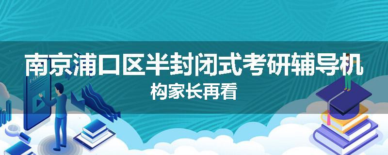 南京浦口区半封闭式考研辅导机构家长再看