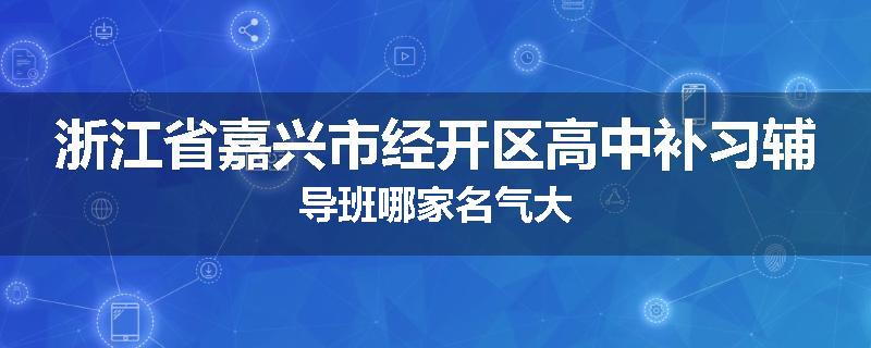 浙江省嘉兴市经开区高中补习辅导班哪家名气大