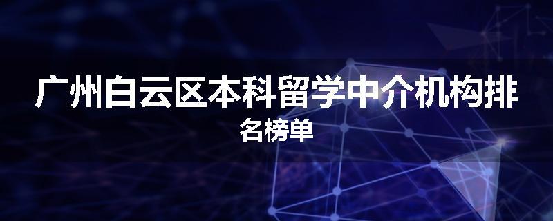广州白云区本科留学中介机构排名榜单
