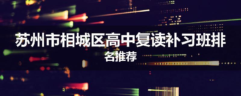 苏州市相城区高中复读补习班排名推荐