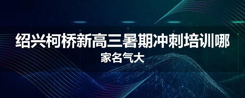 绍兴柯桥新高三暑期冲刺培训哪家名气大