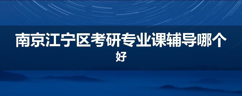 南京江宁区考研专业课辅导哪个好