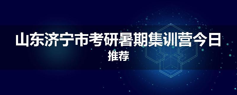 山东济宁市考研暑期集训营今日推荐