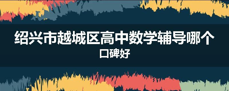 绍兴市越城区高中数学辅导哪个口碑好