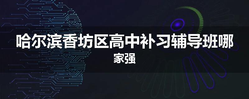 哈尔滨香坊区高中补习辅导班哪家强