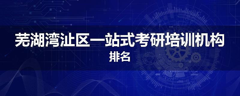 芜湖湾沚区一站式考研培训机构排名