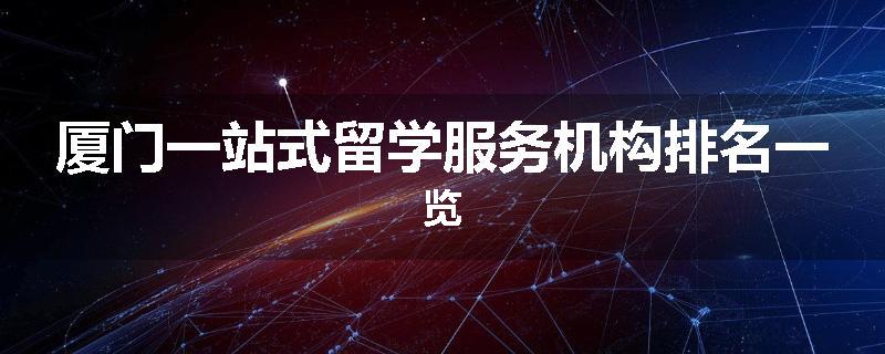 厦门一站式留学服务机构排名一览