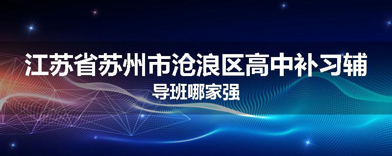江苏省苏州市沧浪区高中补习辅导班哪家强