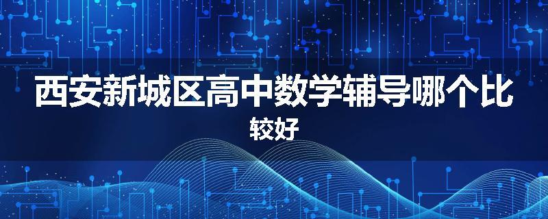 西安新城区高中数学辅导哪个比较好