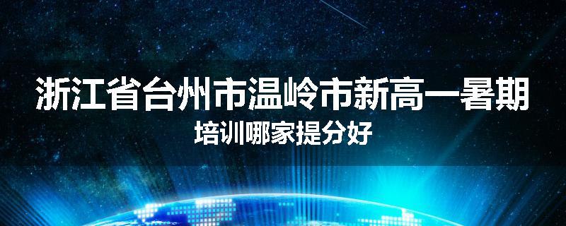 浙江省台州市温岭市新高一暑期培训哪家提分好