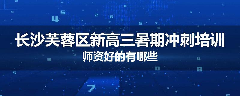 长沙芙蓉区新高三暑期冲刺培训师资好的有哪些