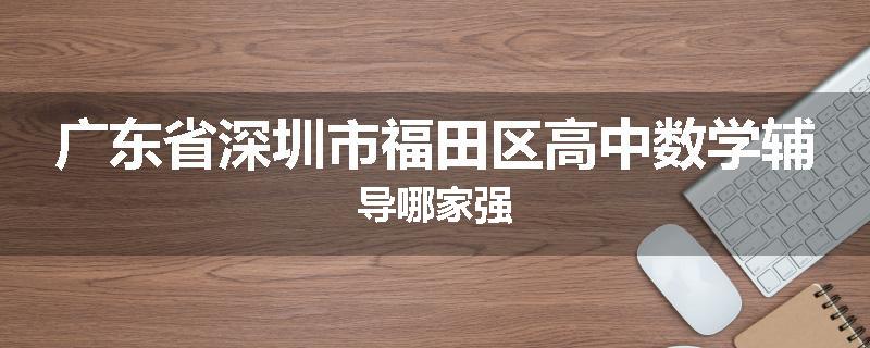 广东省深圳市福田区高中数学辅导哪家强