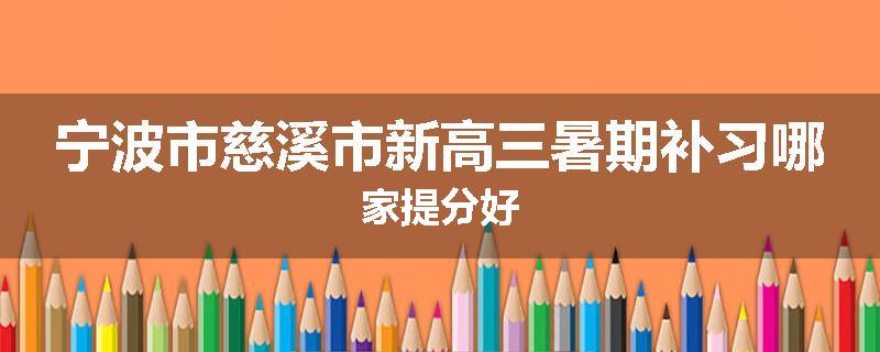 宁波市慈溪市新高三暑期补习哪家提分好