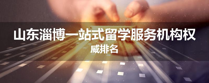 山东淄博一站式留学服务机构权威排名