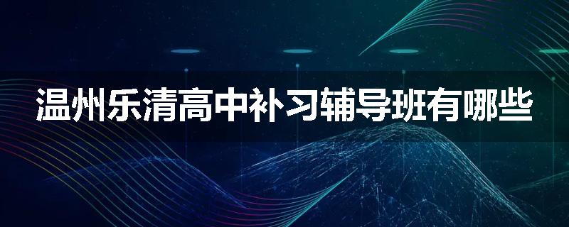温州乐清高中补习辅导班有哪些