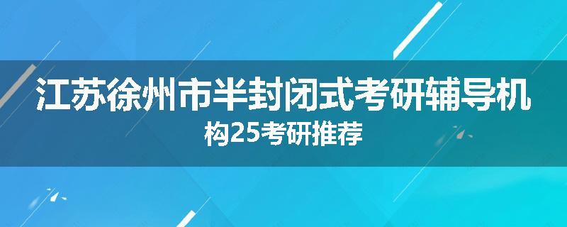 江苏徐州市半封闭式考研辅导机构25考研推荐