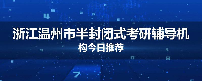 浙江温州市半封闭式考研辅导机构今日推荐