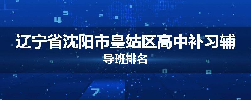 辽宁省沈阳市皇姑区高中补习辅导班排名