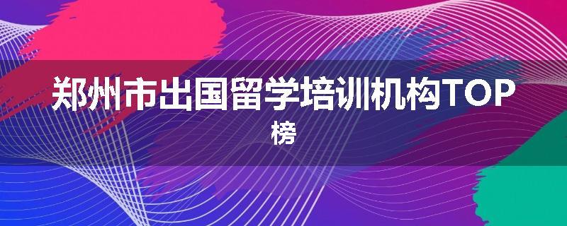 郑州市出国留学培训机构TOP榜