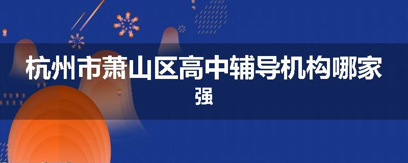 杭州市萧山区高中辅导机构哪家强
