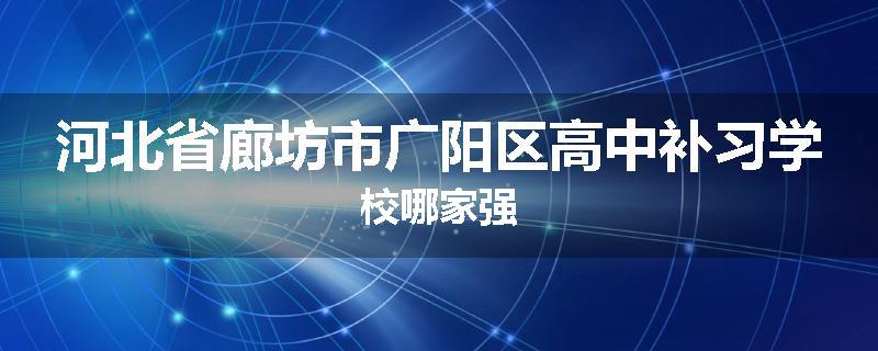 河北省廊坊市广阳区高中补习学校哪家强