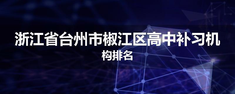 浙江省台州市椒江区高中补习机构排名