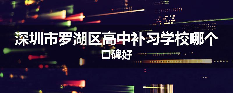 深圳市罗湖区高中补习学校哪个口碑好