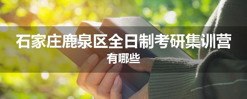 石家庄鹿泉区全日制考研集训营有哪些