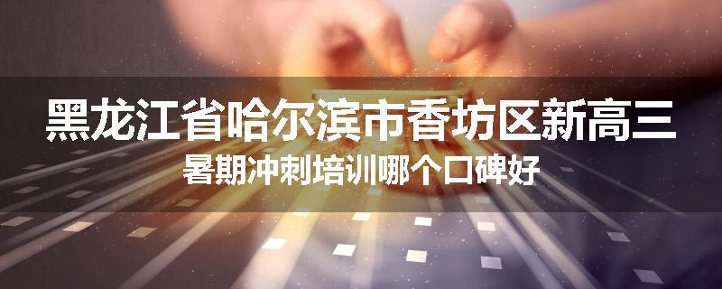 黑龙江省哈尔滨市香坊区新高三暑期冲刺培训哪个口碑好