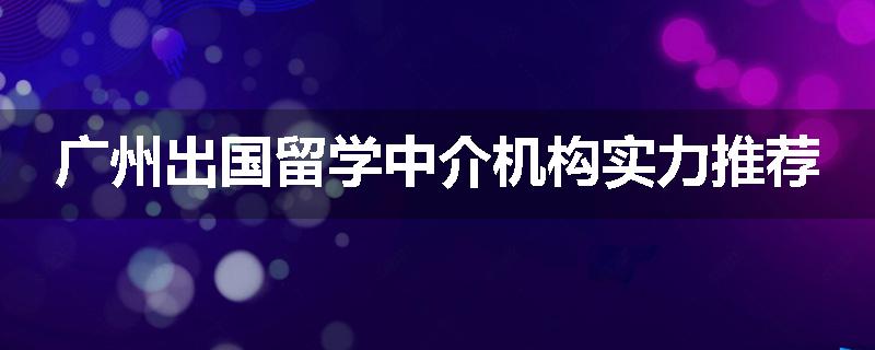 广州出国留学中介机构实力推荐