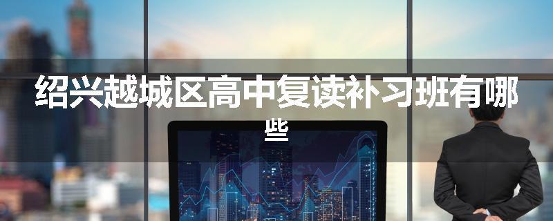 绍兴越城区高中复读补习班有哪些