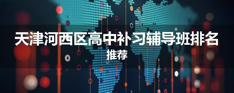 天津河西区高中补习辅导班排名推荐
